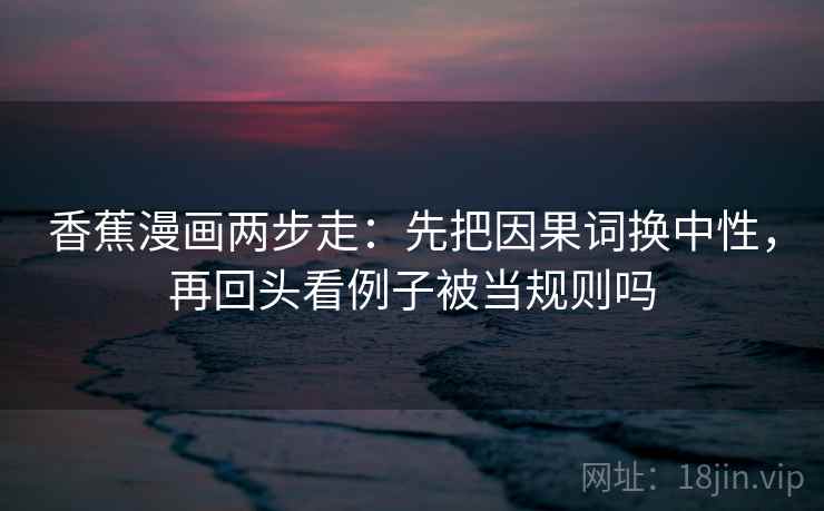 香蕉漫画两步走：先把因果词换中性，再回头看例子被当规则吗