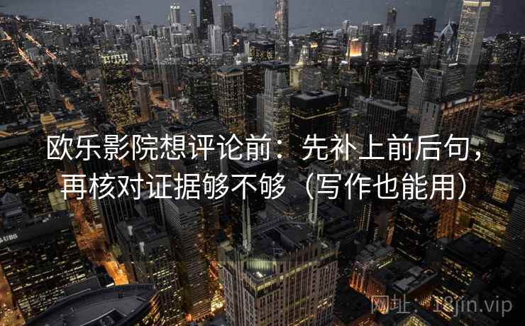 欧乐影院想评论前：先补上前后句，再核对证据够不够（写作也能用）