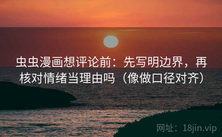 虫虫漫画想评论前：先写明边界，再核对情绪当理由吗（像做口径对齐）