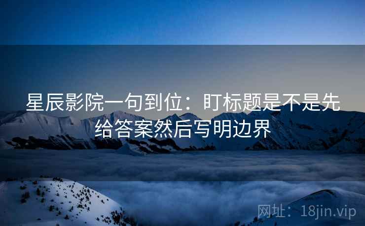 星辰影院一句到位：盯标题是不是先给答案然后写明边界