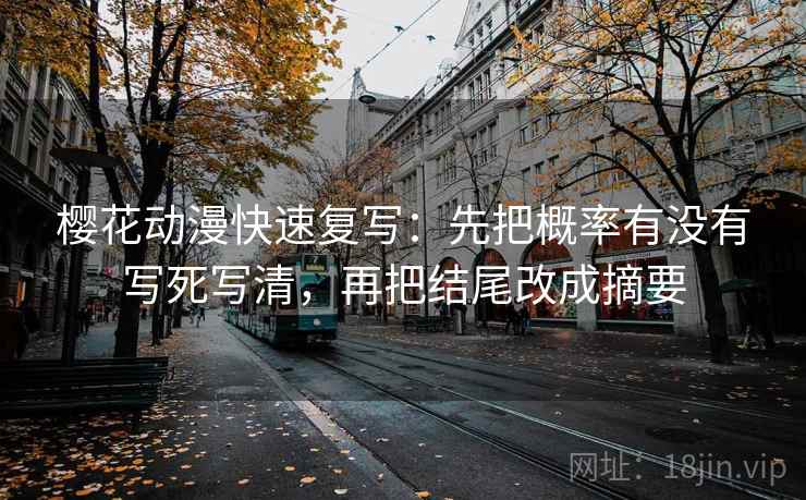 樱花动漫快速复写：先把概率有没有写死写清，再把结尾改成摘要