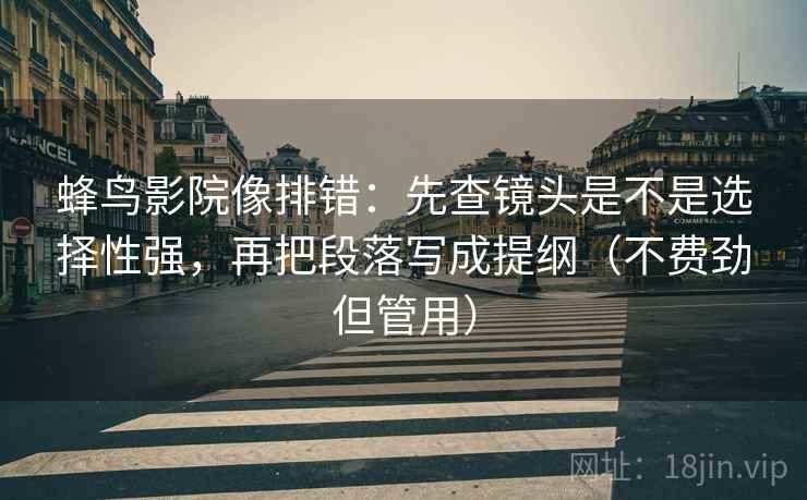 蜂鸟影院像排错：先查镜头是不是选择性强，再把段落写成提纲（不费劲但管用）