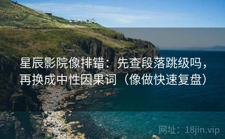 星辰影院像排错：先查段落跳级吗，再换成中性因果词（像做快速复盘）