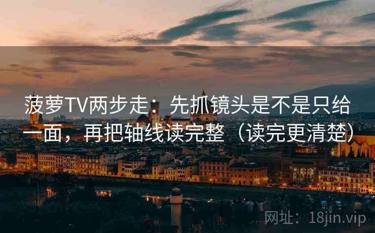 菠萝TV两步走：先抓镜头是不是只给一面，再把轴线读完整（读完更清楚）