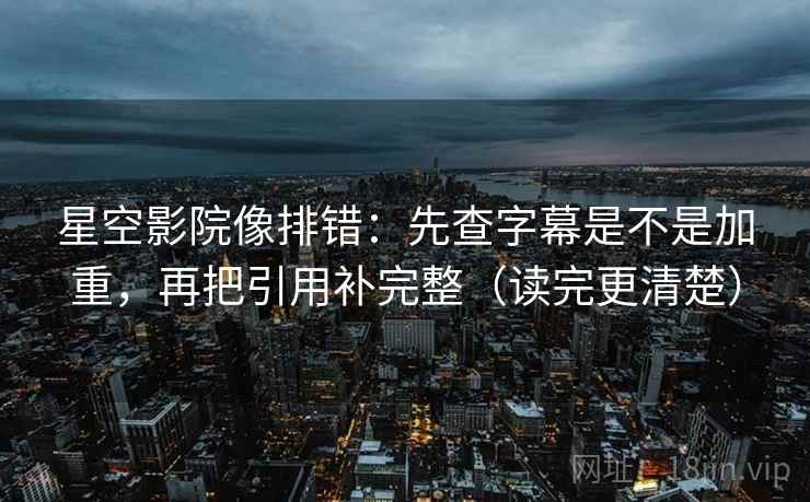 星空影院像排错：先查字幕是不是加重，再把引用补完整（读完更清楚）