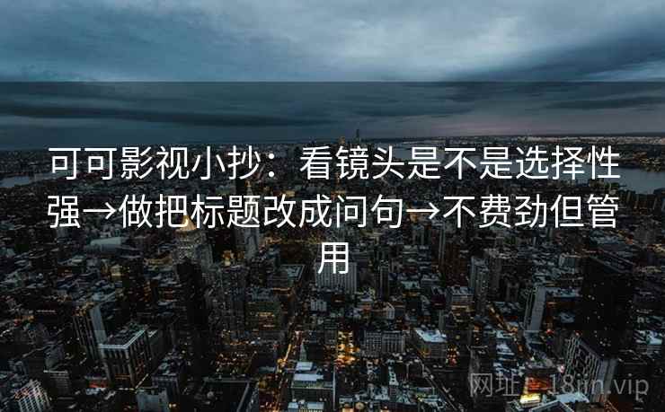 可可影视小抄：看镜头是不是选择性强→做把标题改成问句→不费劲但管用