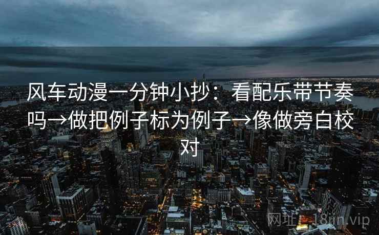 风车动漫一分钟小抄：看配乐带节奏吗→做把例子标为例子→像做旁白校对