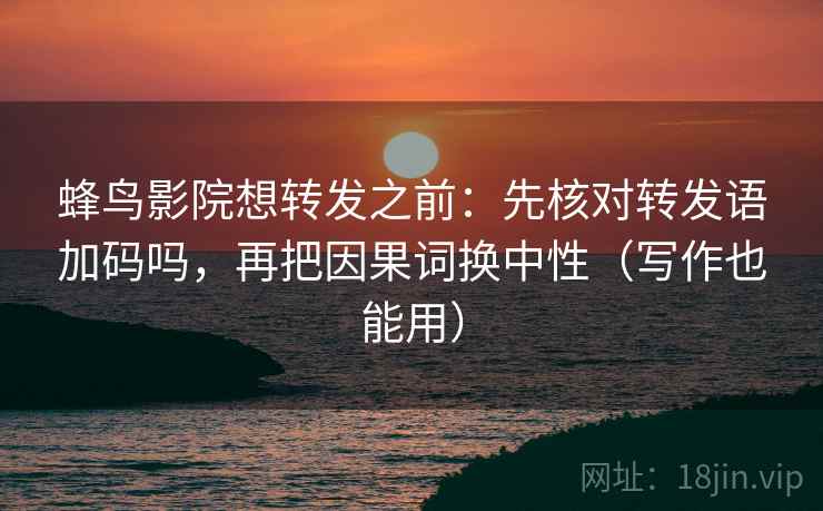 蜂鸟影院想转发之前：先核对转发语加码吗，再把因果词换中性（写作也能用）