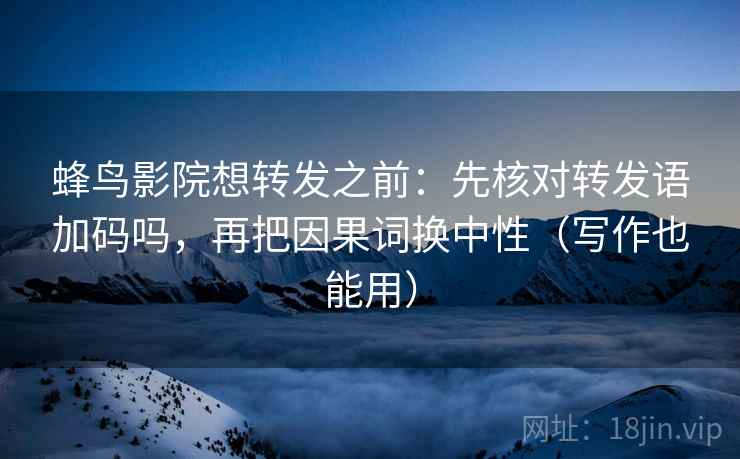 蜂鸟影院想转发之前：先核对转发语加码吗，再把因果词换中性（写作也能用）