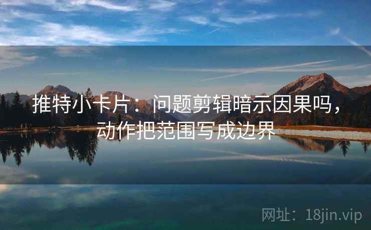 推特小卡片：问题剪辑暗示因果吗，动作把范围写成边界