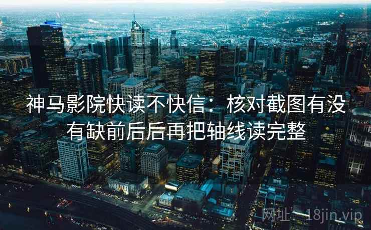 神马影院快读不快信：核对截图有没有缺前后后再把轴线读完整