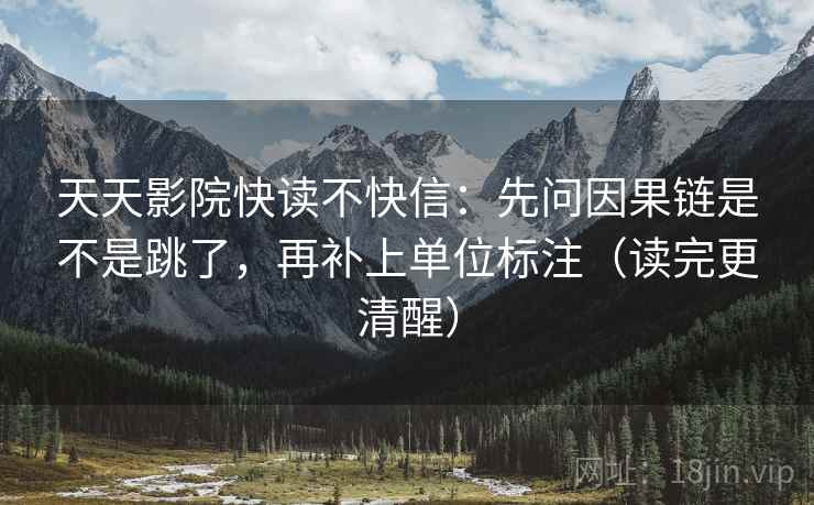 天天影院快读不快信：先问因果链是不是跳了，再补上单位标注（读完更清醒）