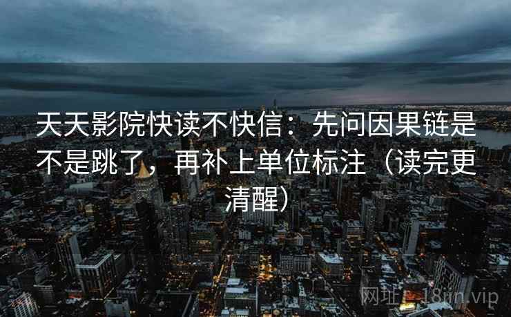 天天影院快读不快信：先问因果链是不是跳了，再补上单位标注（读完更清醒）