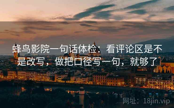 蜂鸟影院一句话体检：看评论区是不是改写，做把口径写一句，就够了