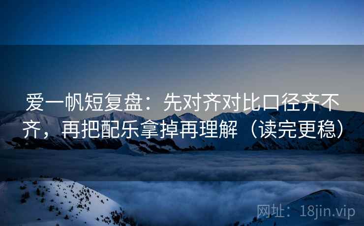 爱一帆短复盘：先对齐对比口径齐不齐，再把配乐拿掉再理解（读完更稳）