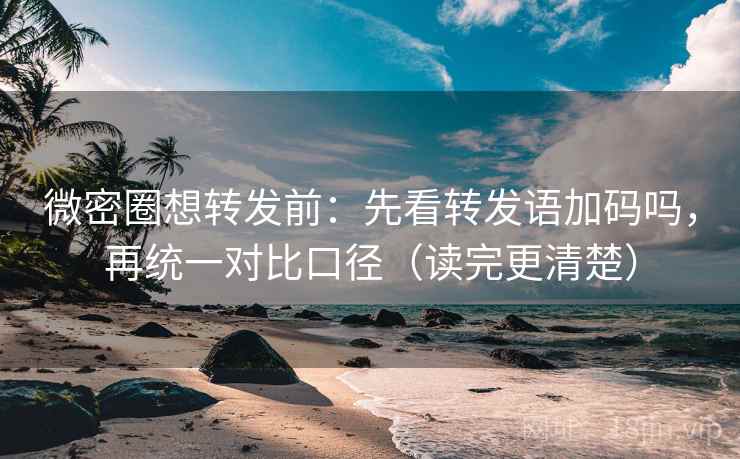 微密圈想转发前：先看转发语加码吗，再统一对比口径（读完更清楚）