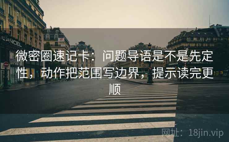 微密圈速记卡：问题导语是不是先定性，动作把范围写边界，提示读完更顺