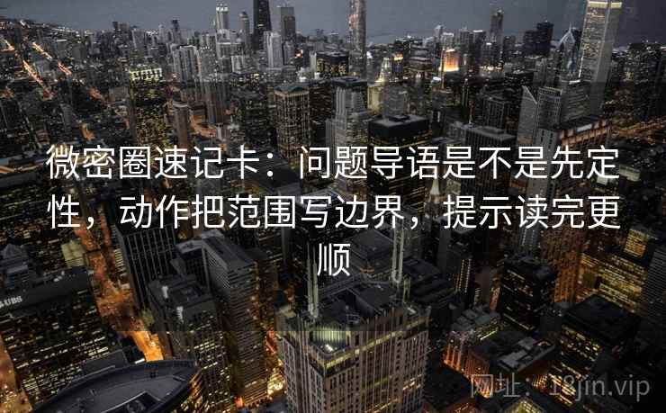 微密圈速记卡：问题导语是不是先定性，动作把范围写边界，提示读完更顺