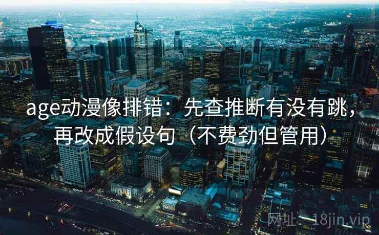 age动漫像排错：先查推断有没有跳，再改成假设句（不费劲但管用）