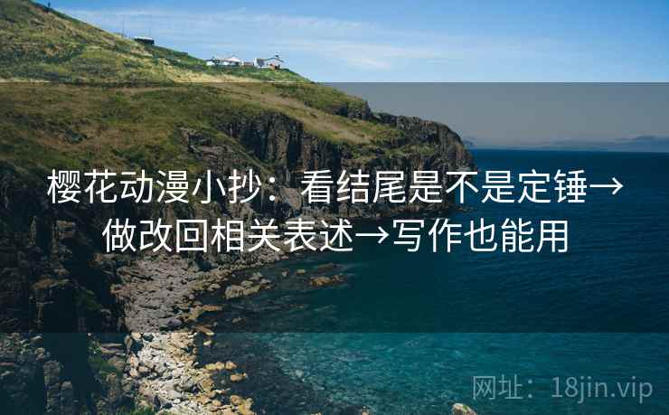 樱花动漫小抄：看结尾是不是定锤→做改回相关表述→写作也能用