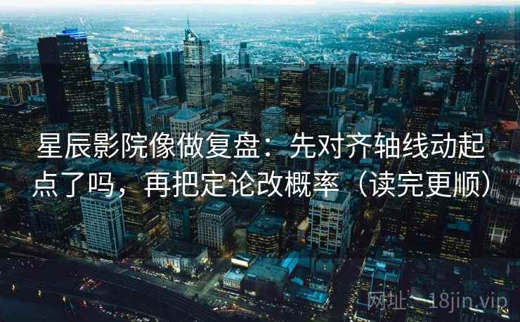 星辰影院像做复盘：先对齐轴线动起点了吗，再把定论改概率（读完更顺）