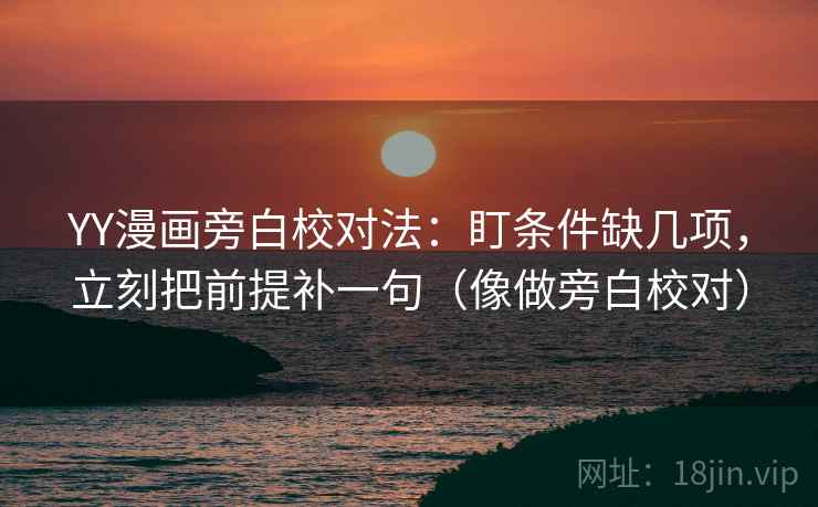 YY漫画旁白校对法：盯条件缺几项，立刻把前提补一句（像做旁白校对）