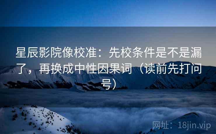星辰影院像校准：先校条件是不是漏了，再换成中性因果词（读前先打问号）