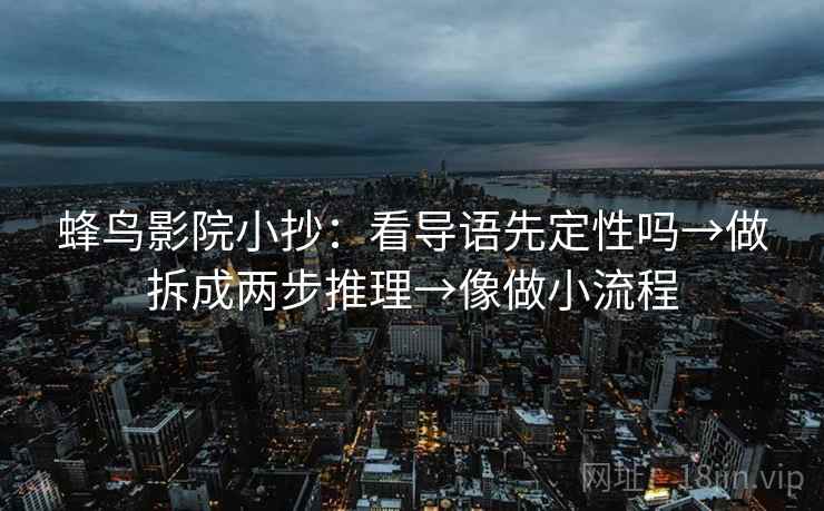 蜂鸟影院小抄：看导语先定性吗→做拆成两步推理→像做小流程