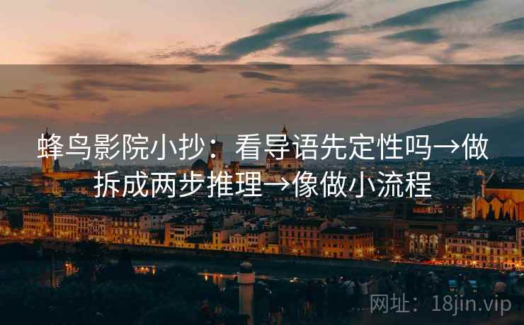 蜂鸟影院小抄：看导语先定性吗→做拆成两步推理→像做小流程