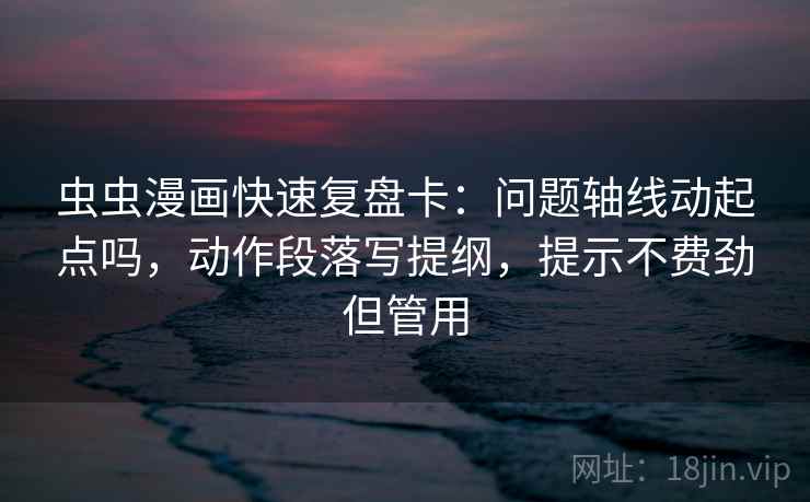 虫虫漫画快速复盘卡：问题轴线动起点吗，动作段落写提纲，提示不费劲但管用