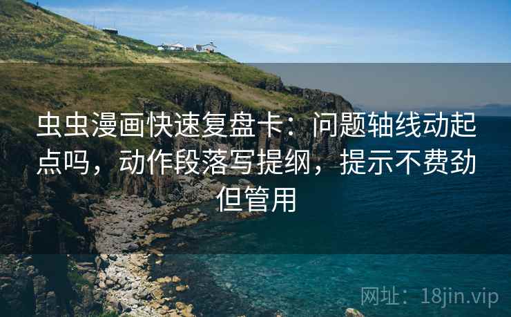 虫虫漫画快速复盘卡：问题轴线动起点吗，动作段落写提纲，提示不费劲但管用