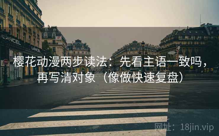 樱花动漫两步读法：先看主语一致吗，再写清对象（像做快速复盘）