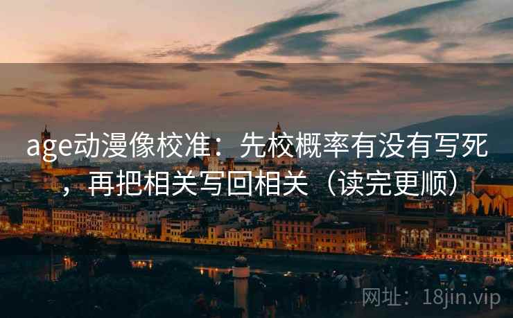 age动漫像校准：先校概率有没有写死，再把相关写回相关（读完更顺）
