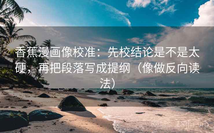 香蕉漫画像校准：先校结论是不是太硬，再把段落写成提纲（像做反向读法）