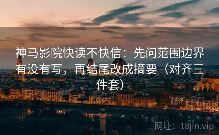 神马影院快读不快信：先问范围边界有没有写，再结尾改成摘要（对齐三件套）