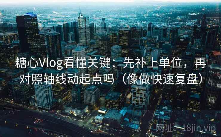 糖心Vlog看懂关键：先补上单位，再对照轴线动起点吗（像做快速复盘）