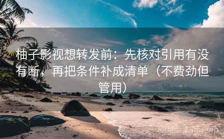 柚子影视想转发前：先核对引用有没有断，再把条件补成清单（不费劲但管用）