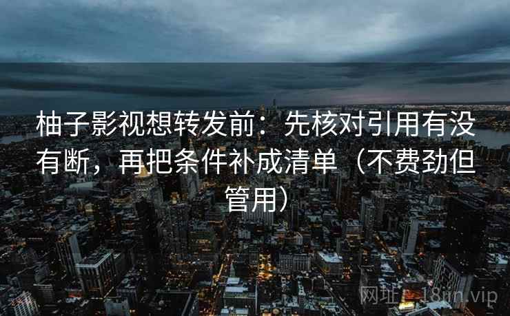 柚子影视想转发前：先核对引用有没有断，再把条件补成清单（不费劲但管用）