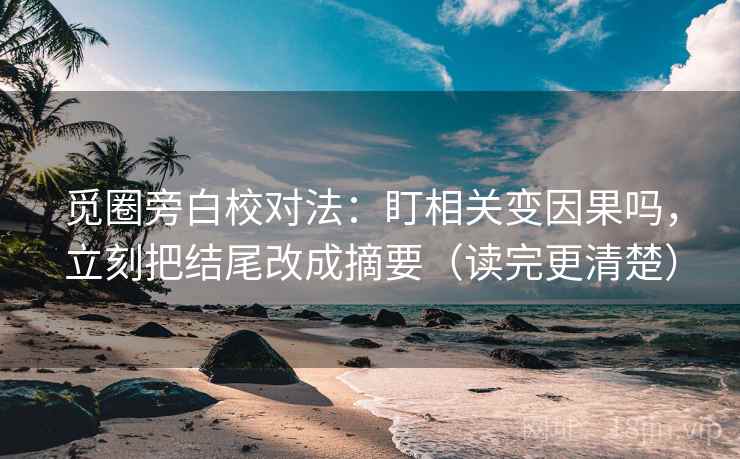 觅圈旁白校对法：盯相关变因果吗，立刻把结尾改成摘要（读完更清楚）