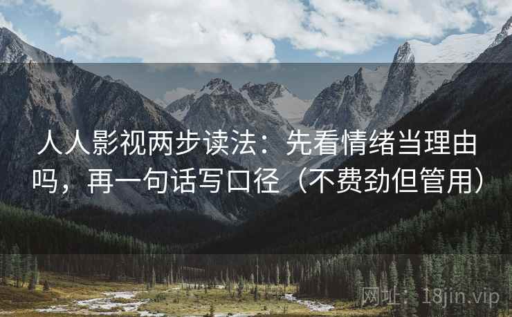 人人影视两步读法：先看情绪当理由吗，再一句话写口径（不费劲但管用）