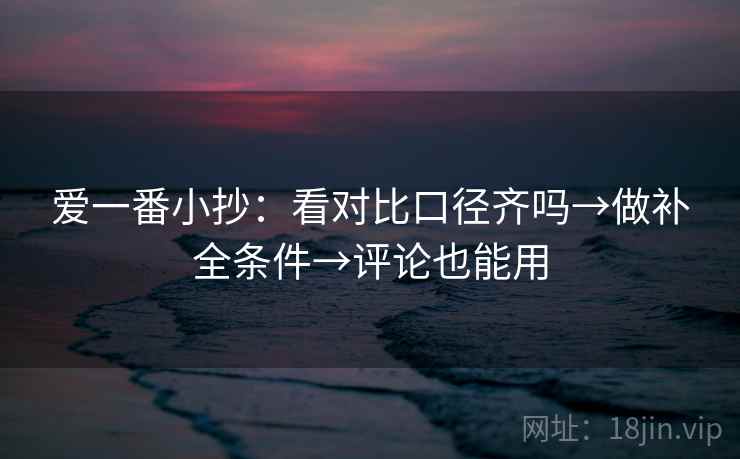 爱一番小抄：看对比口径齐吗→做补全条件→评论也能用