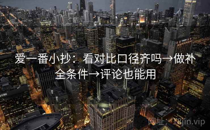 爱一番小抄：看对比口径齐吗→做补全条件→评论也能用