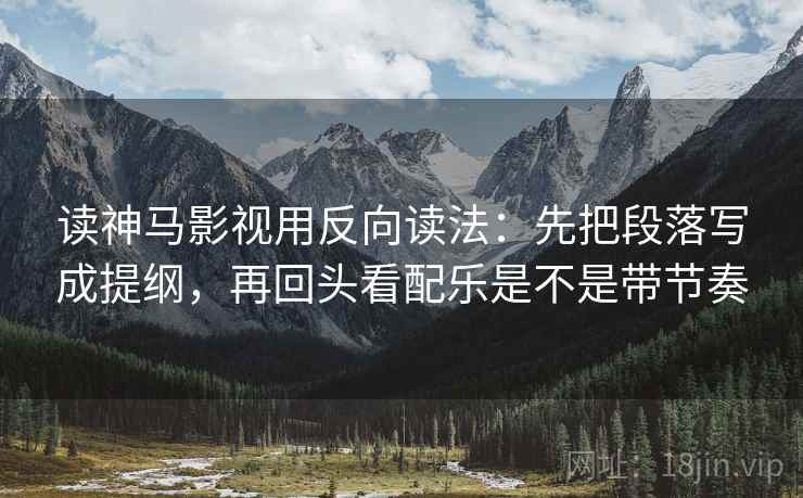 读神马影视用反向读法：先把段落写成提纲，再回头看配乐是不是带节奏