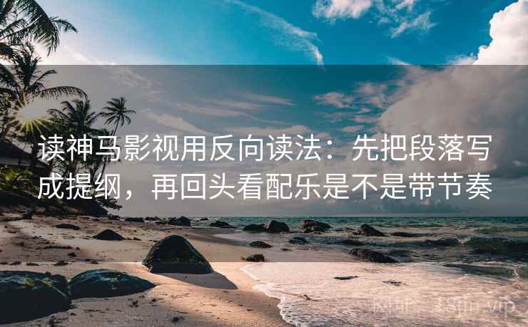 读神马影视用反向读法：先把段落写成提纲，再回头看配乐是不是带节奏