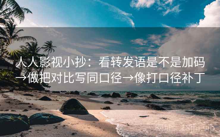 人人影视小抄：看转发语是不是加码→做把对比写同口径→像打口径补丁