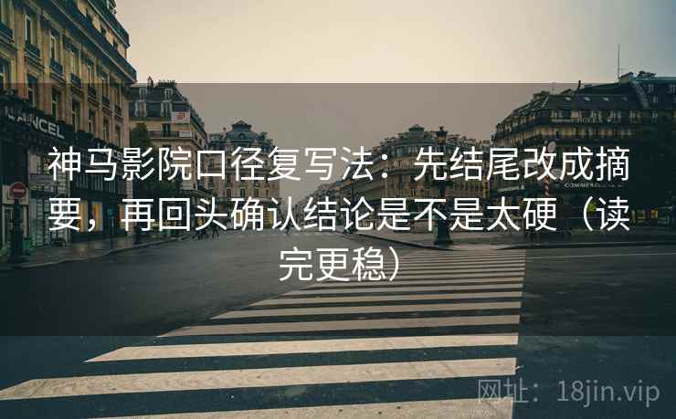 神马影院口径复写法：先结尾改成摘要，再回头确认结论是不是太硬（读完更稳）