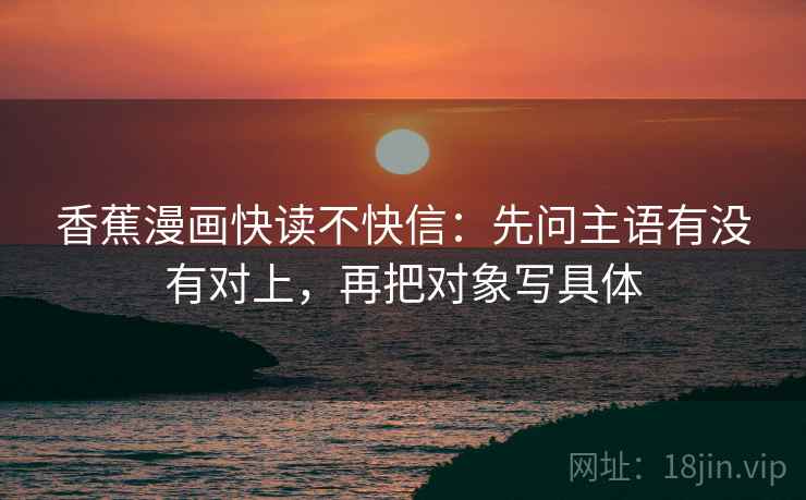 香蕉漫画快读不快信：先问主语有没有对上，再把对象写具体