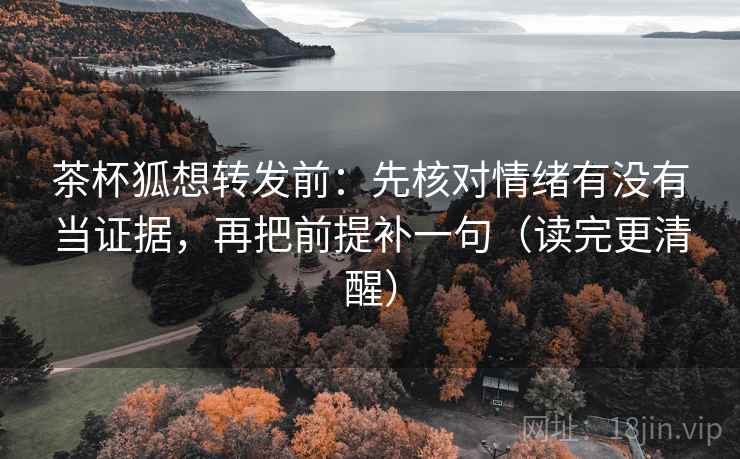 茶杯狐想转发前：先核对情绪有没有当证据，再把前提补一句（读完更清醒）