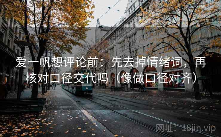 爱一帆想评论前：先去掉情绪词，再核对口径交代吗（像做口径对齐）