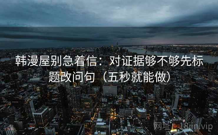 韩漫屋别急着信：对证据够不够先标题改问句（五秒就能做）
